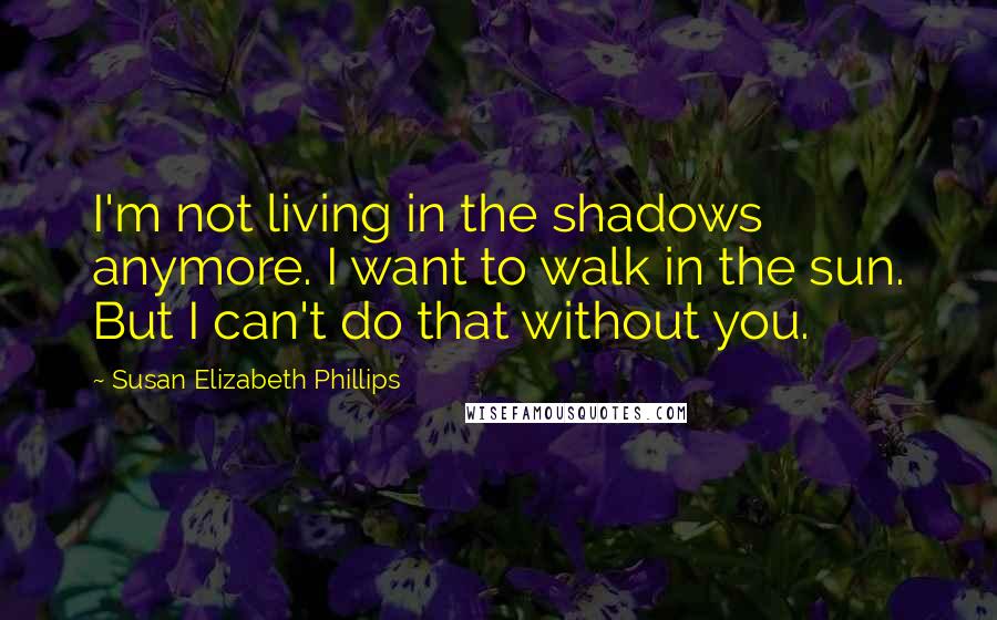 Susan Elizabeth Phillips Quotes: I'm not living in the shadows anymore. I want to walk in the sun. But I can't do that without you.