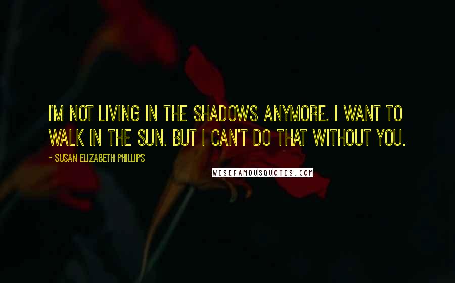 Susan Elizabeth Phillips Quotes: I'm not living in the shadows anymore. I want to walk in the sun. But I can't do that without you.