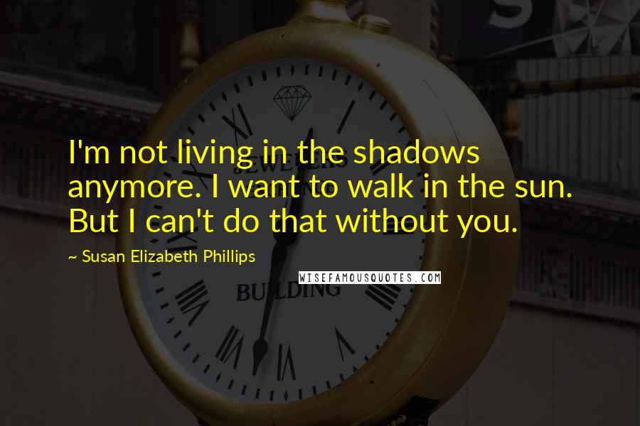 Susan Elizabeth Phillips Quotes: I'm not living in the shadows anymore. I want to walk in the sun. But I can't do that without you.