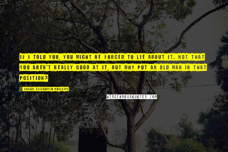 Susan Elizabeth Phillips Quotes: If I told you, you might be forced to lie about it. Not that you aren't really good at it, but why put an old man in that position?