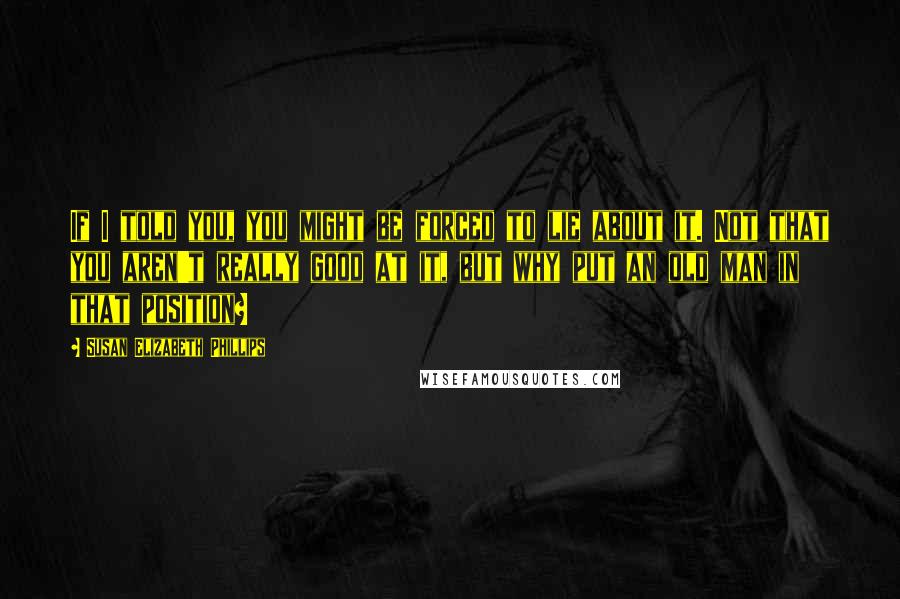 Susan Elizabeth Phillips Quotes: If I told you, you might be forced to lie about it. Not that you aren't really good at it, but why put an old man in that position?