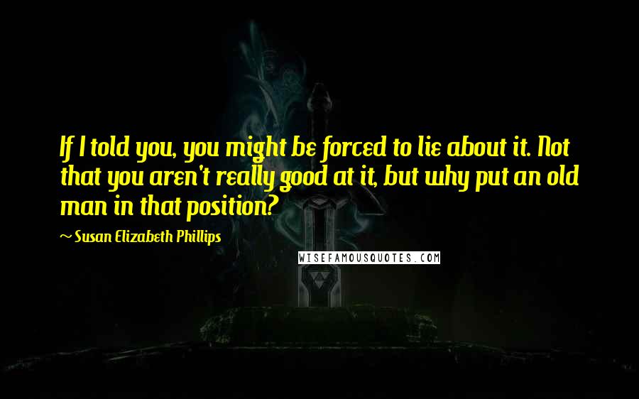 Susan Elizabeth Phillips Quotes: If I told you, you might be forced to lie about it. Not that you aren't really good at it, but why put an old man in that position?