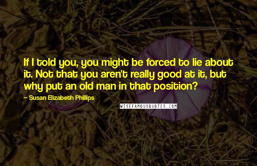 Susan Elizabeth Phillips Quotes: If I told you, you might be forced to lie about it. Not that you aren't really good at it, but why put an old man in that position?
