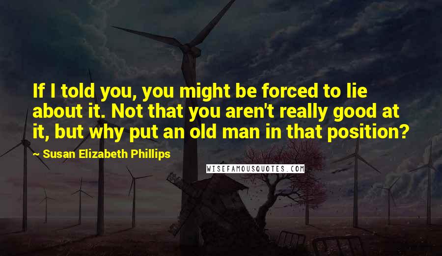 Susan Elizabeth Phillips Quotes: If I told you, you might be forced to lie about it. Not that you aren't really good at it, but why put an old man in that position?