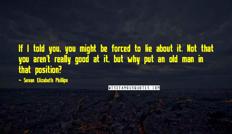 Susan Elizabeth Phillips Quotes: If I told you, you might be forced to lie about it. Not that you aren't really good at it, but why put an old man in that position?