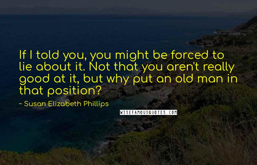 Susan Elizabeth Phillips Quotes: If I told you, you might be forced to lie about it. Not that you aren't really good at it, but why put an old man in that position?
