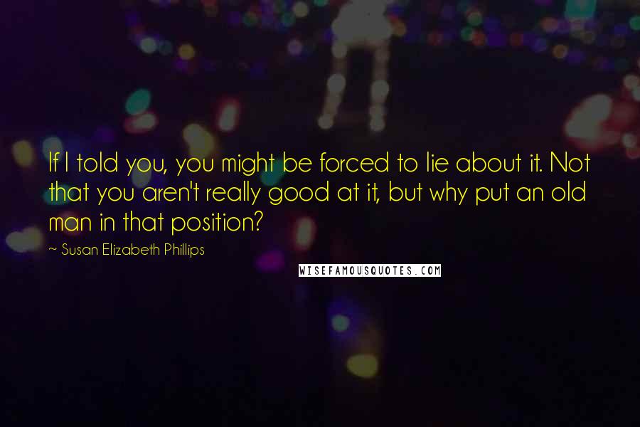 Susan Elizabeth Phillips Quotes: If I told you, you might be forced to lie about it. Not that you aren't really good at it, but why put an old man in that position?