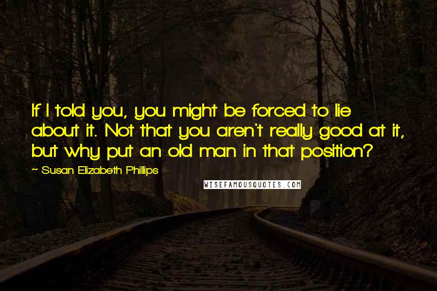 Susan Elizabeth Phillips Quotes: If I told you, you might be forced to lie about it. Not that you aren't really good at it, but why put an old man in that position?