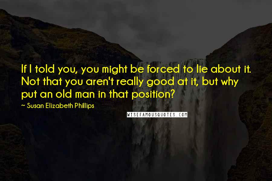 Susan Elizabeth Phillips Quotes: If I told you, you might be forced to lie about it. Not that you aren't really good at it, but why put an old man in that position?