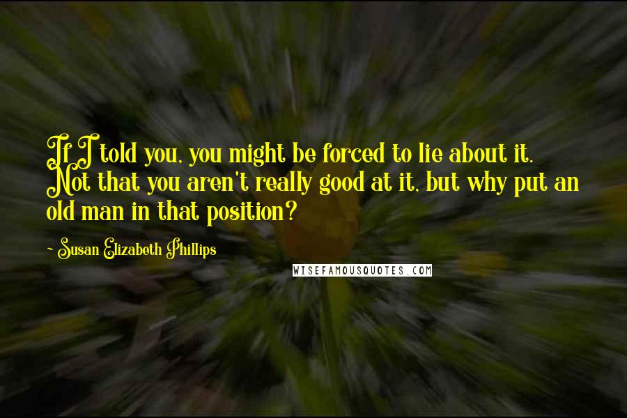 Susan Elizabeth Phillips Quotes: If I told you, you might be forced to lie about it. Not that you aren't really good at it, but why put an old man in that position?