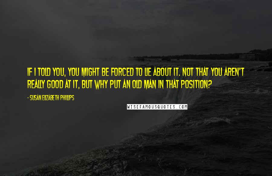 Susan Elizabeth Phillips Quotes: If I told you, you might be forced to lie about it. Not that you aren't really good at it, but why put an old man in that position?