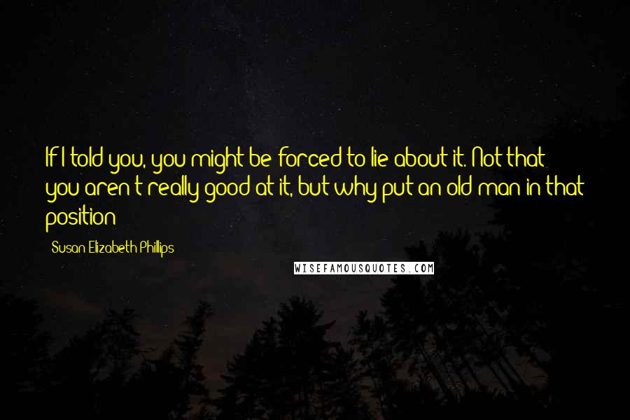 Susan Elizabeth Phillips Quotes: If I told you, you might be forced to lie about it. Not that you aren't really good at it, but why put an old man in that position?