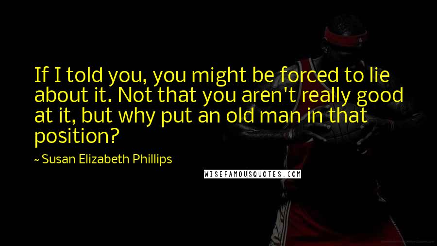 Susan Elizabeth Phillips Quotes: If I told you, you might be forced to lie about it. Not that you aren't really good at it, but why put an old man in that position?