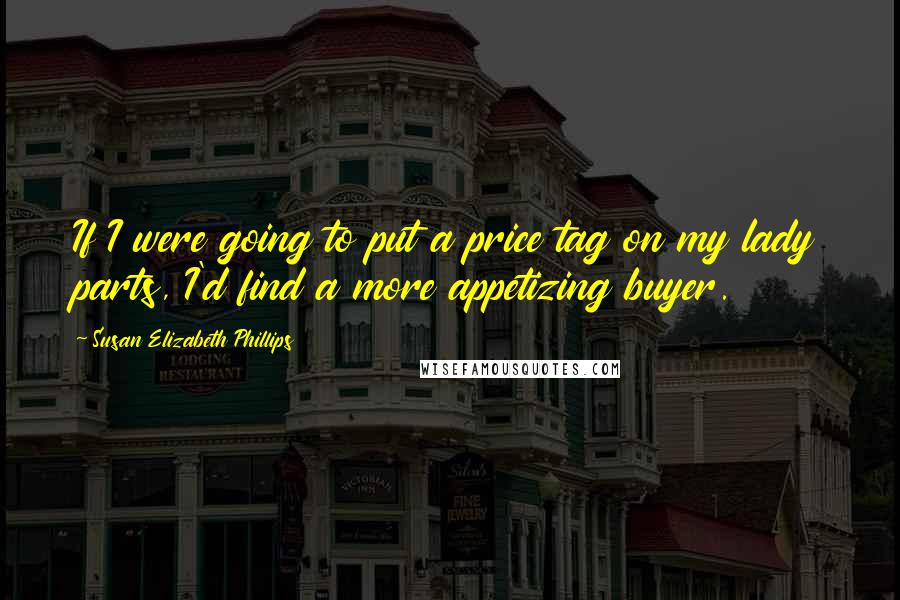 Susan Elizabeth Phillips Quotes: If I were going to put a price tag on my lady parts, I'd find a more appetizing buyer.