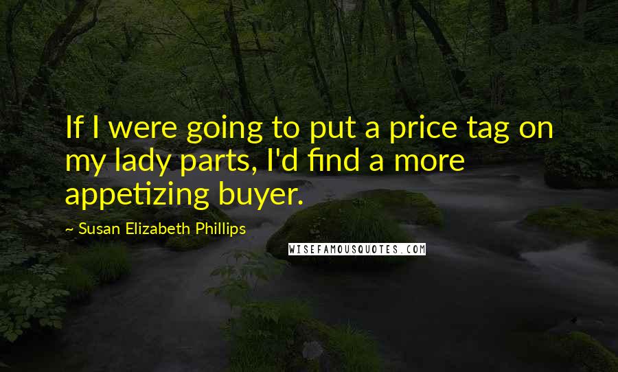 Susan Elizabeth Phillips Quotes: If I were going to put a price tag on my lady parts, I'd find a more appetizing buyer.