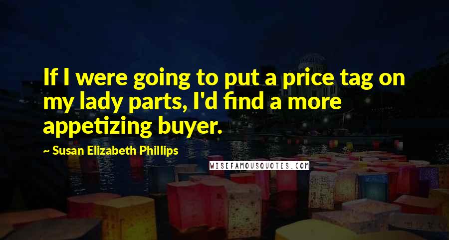 Susan Elizabeth Phillips Quotes: If I were going to put a price tag on my lady parts, I'd find a more appetizing buyer.