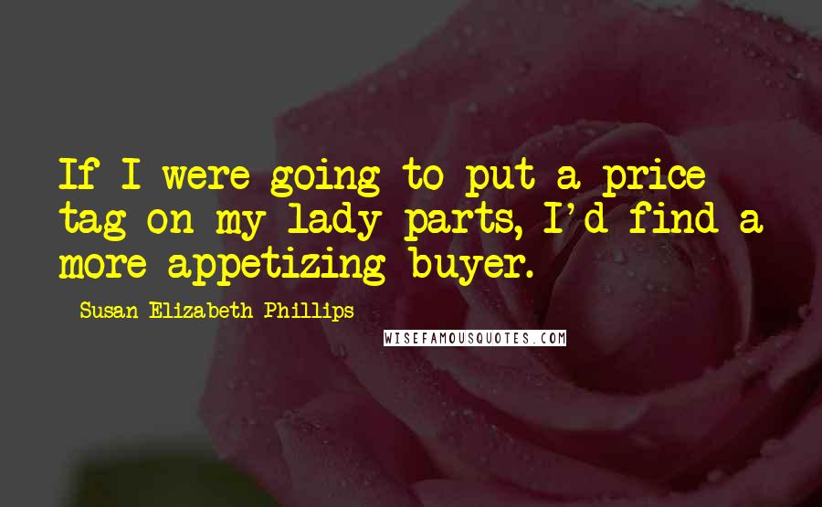 Susan Elizabeth Phillips Quotes: If I were going to put a price tag on my lady parts, I'd find a more appetizing buyer.