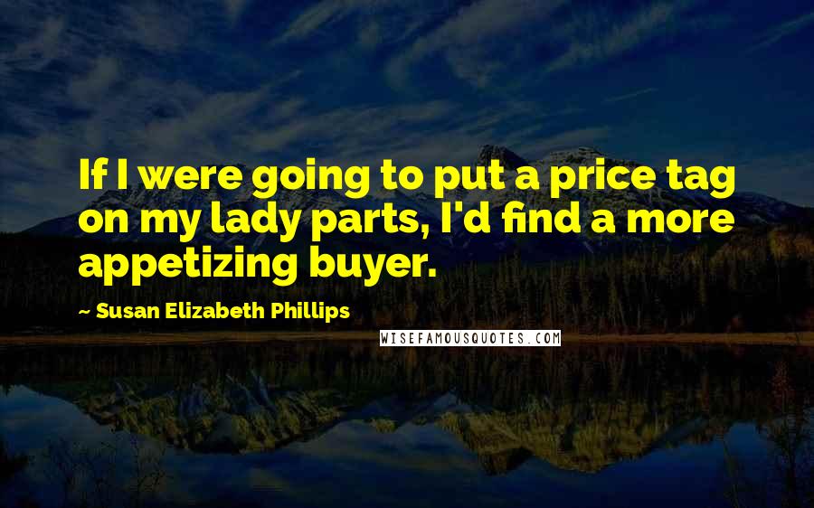 Susan Elizabeth Phillips Quotes: If I were going to put a price tag on my lady parts, I'd find a more appetizing buyer.