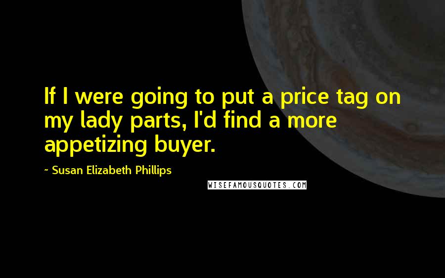 Susan Elizabeth Phillips Quotes: If I were going to put a price tag on my lady parts, I'd find a more appetizing buyer.