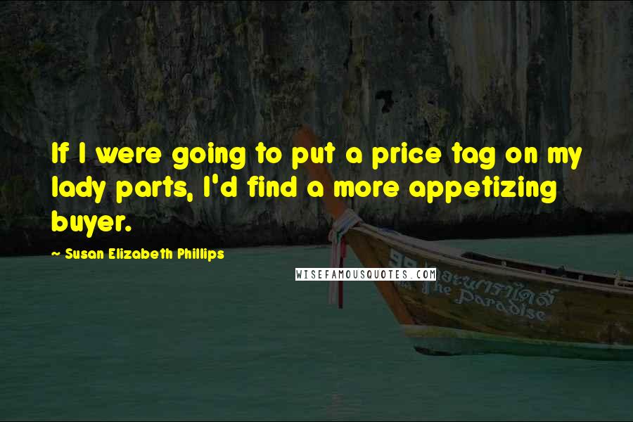 Susan Elizabeth Phillips Quotes: If I were going to put a price tag on my lady parts, I'd find a more appetizing buyer.