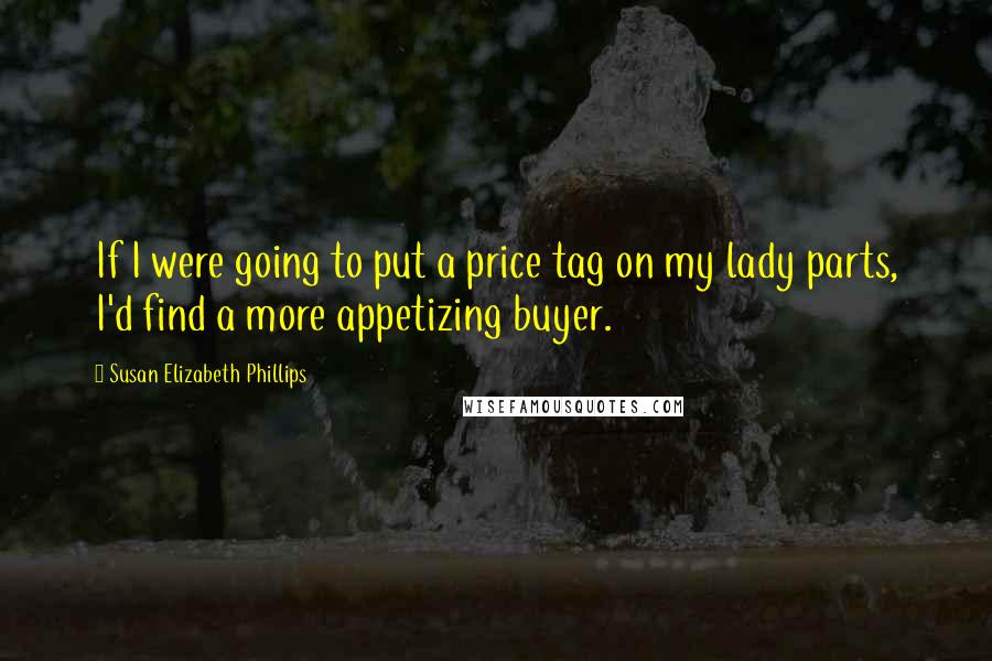 Susan Elizabeth Phillips Quotes: If I were going to put a price tag on my lady parts, I'd find a more appetizing buyer.