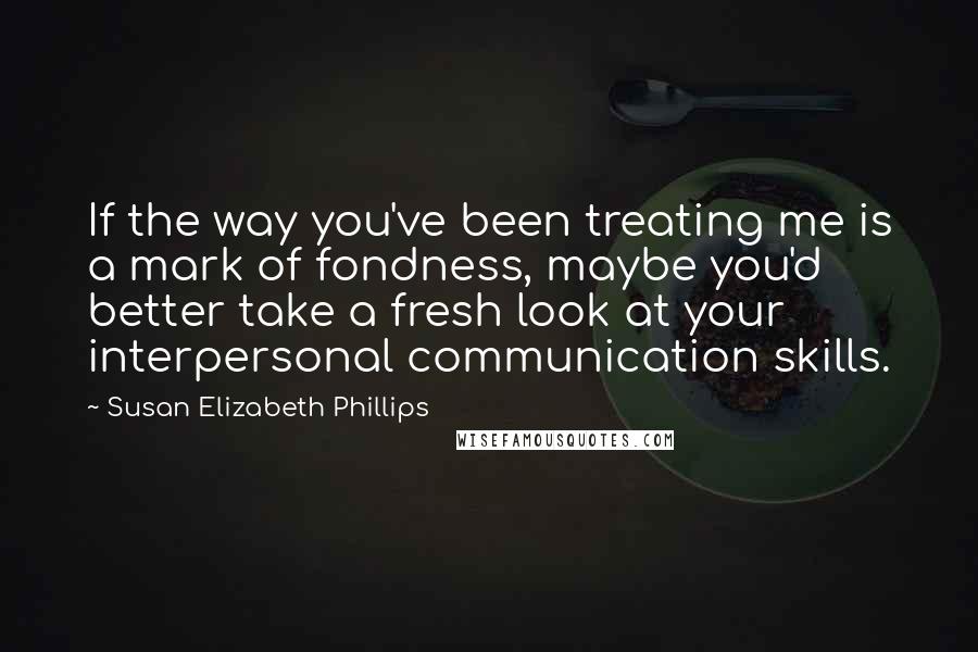 Susan Elizabeth Phillips Quotes: If the way you've been treating me is a mark of fondness, maybe you'd better take a fresh look at your interpersonal communication skills.