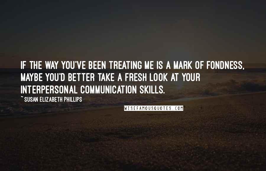 Susan Elizabeth Phillips Quotes: If the way you've been treating me is a mark of fondness, maybe you'd better take a fresh look at your interpersonal communication skills.