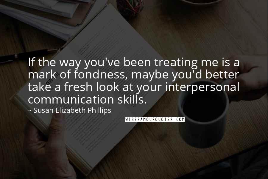 Susan Elizabeth Phillips Quotes: If the way you've been treating me is a mark of fondness, maybe you'd better take a fresh look at your interpersonal communication skills.