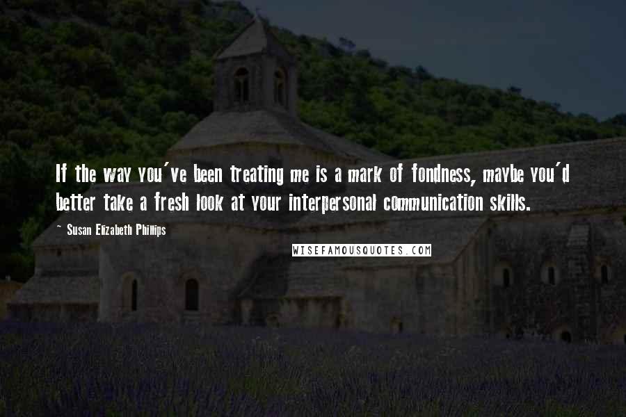 Susan Elizabeth Phillips Quotes: If the way you've been treating me is a mark of fondness, maybe you'd better take a fresh look at your interpersonal communication skills.