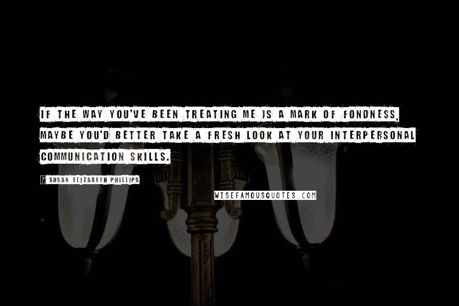 Susan Elizabeth Phillips Quotes: If the way you've been treating me is a mark of fondness, maybe you'd better take a fresh look at your interpersonal communication skills.
