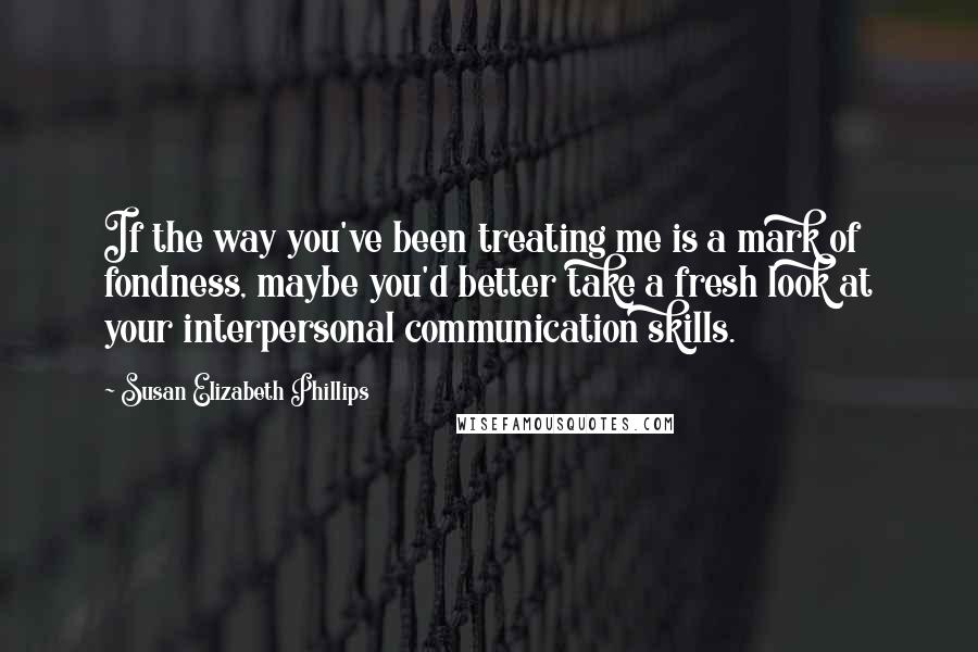 Susan Elizabeth Phillips Quotes: If the way you've been treating me is a mark of fondness, maybe you'd better take a fresh look at your interpersonal communication skills.