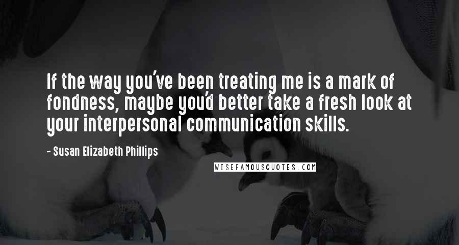 Susan Elizabeth Phillips Quotes: If the way you've been treating me is a mark of fondness, maybe you'd better take a fresh look at your interpersonal communication skills.