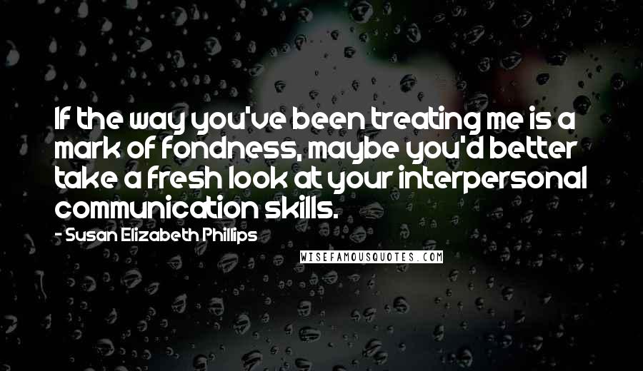 Susan Elizabeth Phillips Quotes: If the way you've been treating me is a mark of fondness, maybe you'd better take a fresh look at your interpersonal communication skills.
