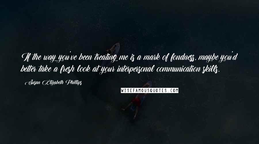 Susan Elizabeth Phillips Quotes: If the way you've been treating me is a mark of fondness, maybe you'd better take a fresh look at your interpersonal communication skills.