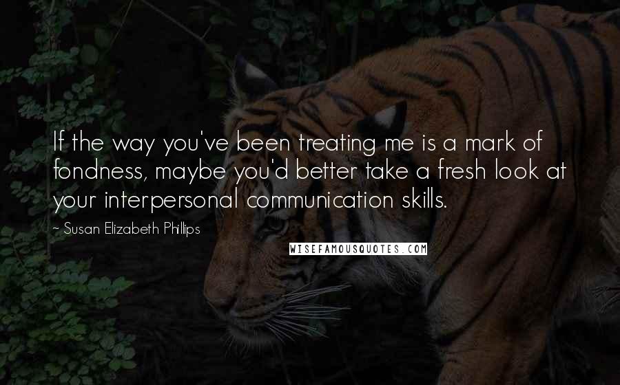 Susan Elizabeth Phillips Quotes: If the way you've been treating me is a mark of fondness, maybe you'd better take a fresh look at your interpersonal communication skills.