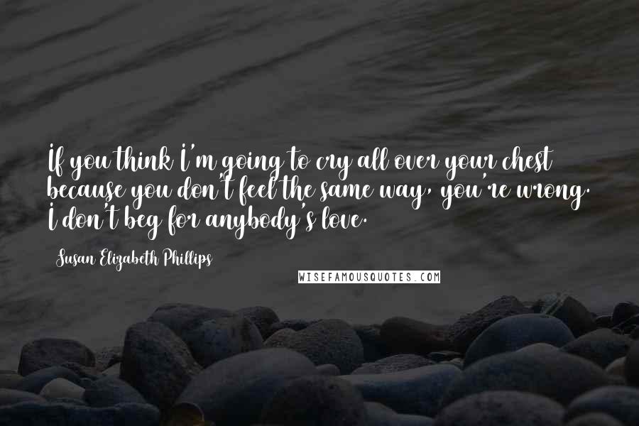 Susan Elizabeth Phillips Quotes: If you think I'm going to cry all over your chest because you don't feel the same way, you're wrong. I don't beg for anybody's love.
