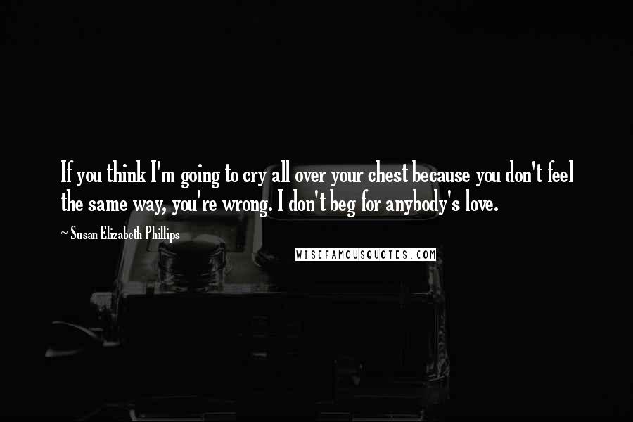 Susan Elizabeth Phillips Quotes: If you think I'm going to cry all over your chest because you don't feel the same way, you're wrong. I don't beg for anybody's love.