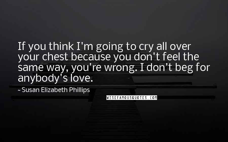 Susan Elizabeth Phillips Quotes: If you think I'm going to cry all over your chest because you don't feel the same way, you're wrong. I don't beg for anybody's love.