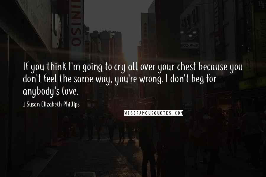 Susan Elizabeth Phillips Quotes: If you think I'm going to cry all over your chest because you don't feel the same way, you're wrong. I don't beg for anybody's love.