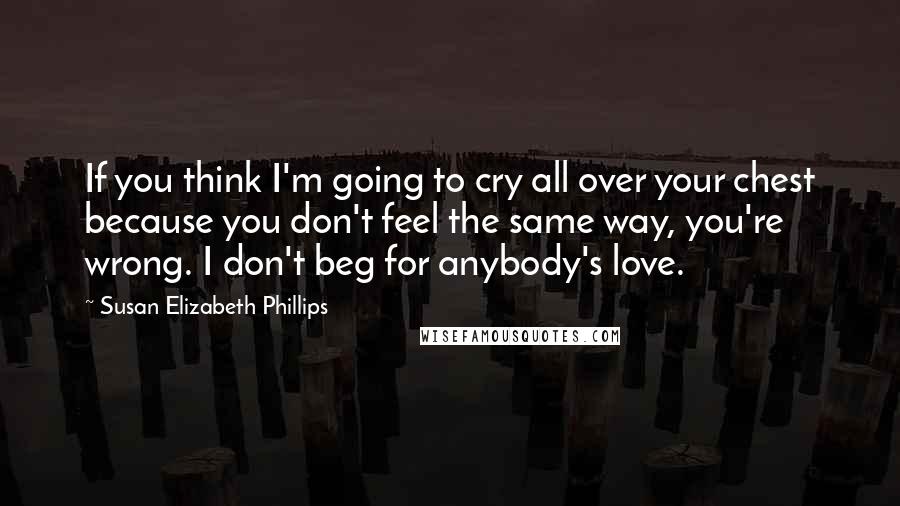 Susan Elizabeth Phillips Quotes: If you think I'm going to cry all over your chest because you don't feel the same way, you're wrong. I don't beg for anybody's love.