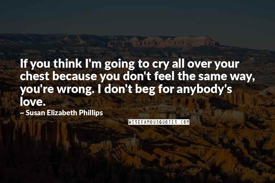 Susan Elizabeth Phillips Quotes: If you think I'm going to cry all over your chest because you don't feel the same way, you're wrong. I don't beg for anybody's love.