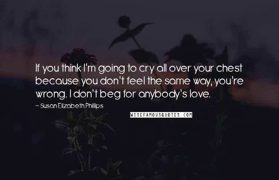 Susan Elizabeth Phillips Quotes: If you think I'm going to cry all over your chest because you don't feel the same way, you're wrong. I don't beg for anybody's love.