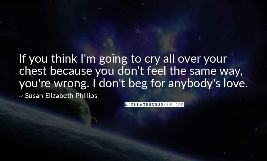 Susan Elizabeth Phillips Quotes: If you think I'm going to cry all over your chest because you don't feel the same way, you're wrong. I don't beg for anybody's love.