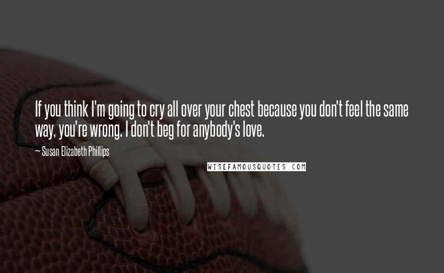 Susan Elizabeth Phillips Quotes: If you think I'm going to cry all over your chest because you don't feel the same way, you're wrong. I don't beg for anybody's love.