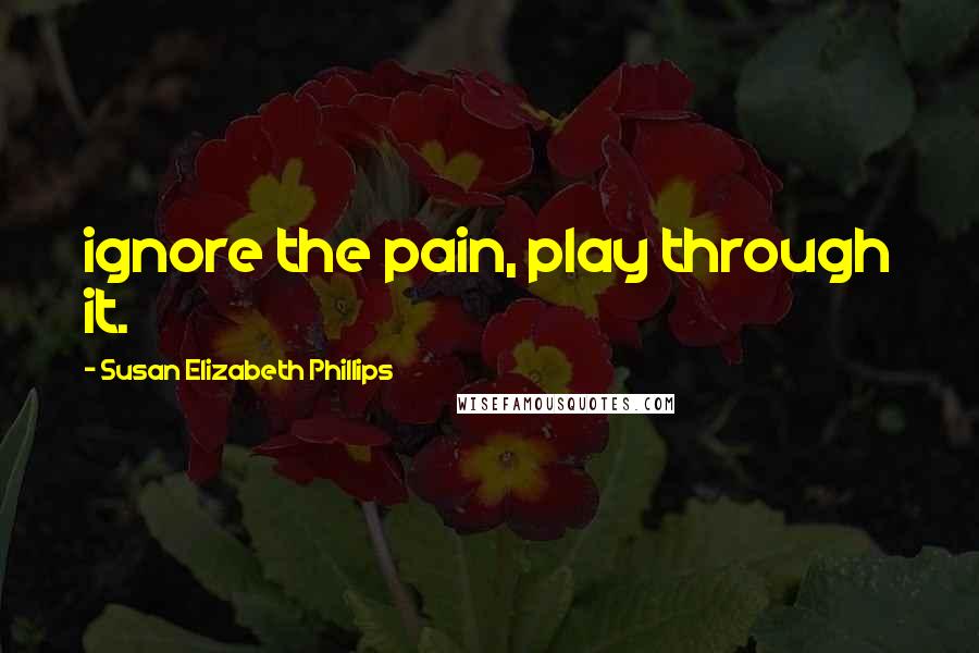 Susan Elizabeth Phillips Quotes: ignore the pain, play through it.