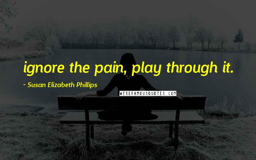 Susan Elizabeth Phillips Quotes: ignore the pain, play through it.