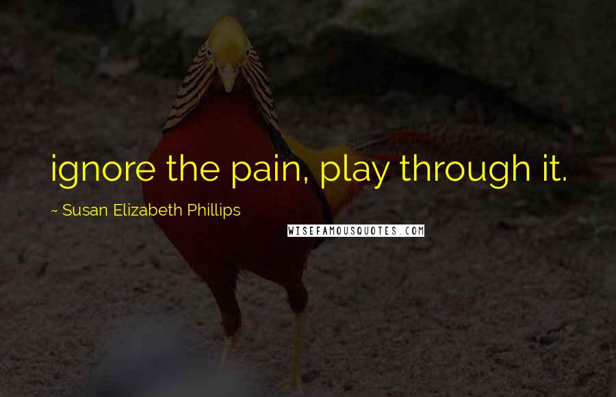 Susan Elizabeth Phillips Quotes: ignore the pain, play through it.