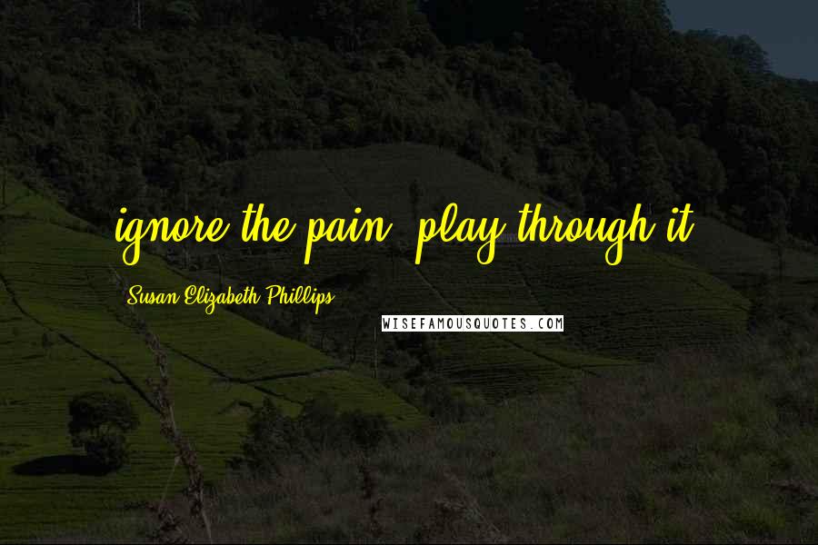 Susan Elizabeth Phillips Quotes: ignore the pain, play through it.