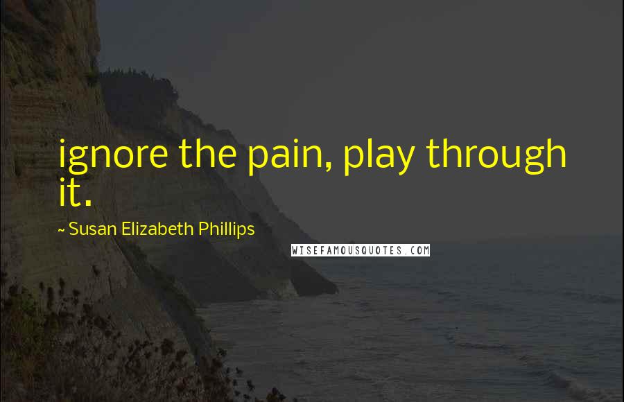 Susan Elizabeth Phillips Quotes: ignore the pain, play through it.