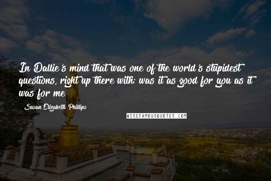 Susan Elizabeth Phillips Quotes: In Dallie's mind that was one of the world's stupidest questions, right up there with: was it as good for you as it was for me?